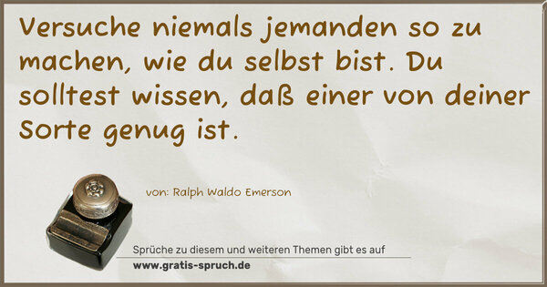 Spruch Visualisierung: Versuche niemals jemanden so zu machen, wie du selbst bist.
Du solltest wissen, daß einer von deiner Sorte genug ist. 