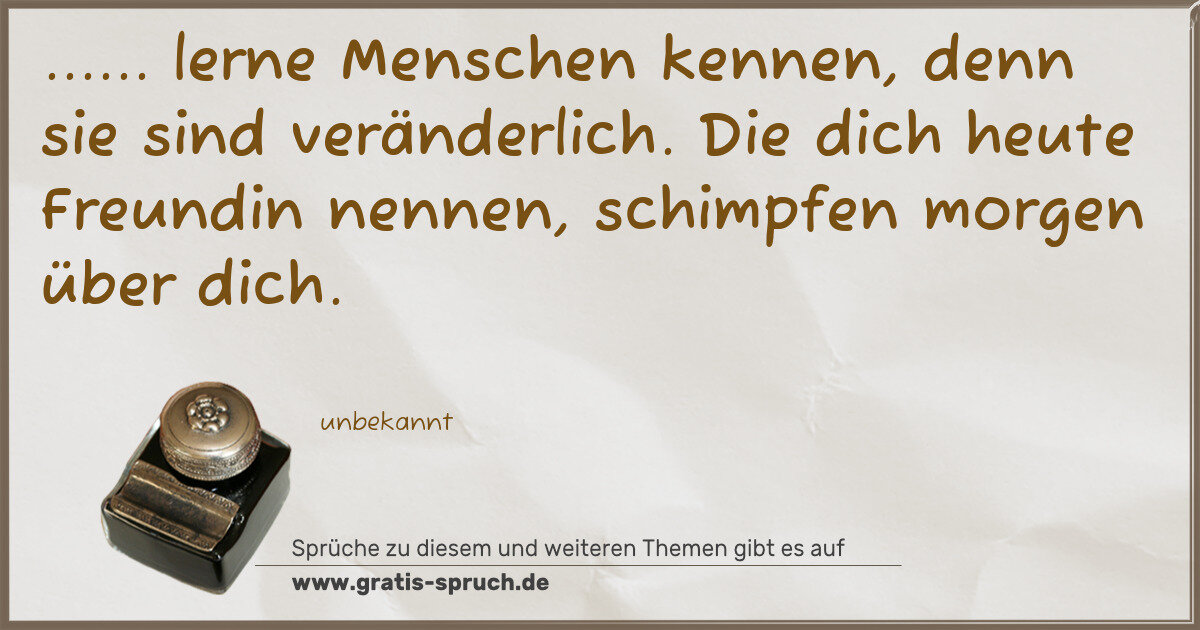 Spruchbild: ...... lerne Menschen kennen, denn sie sind veränderlich. Die dich heute Freundin nennen, …