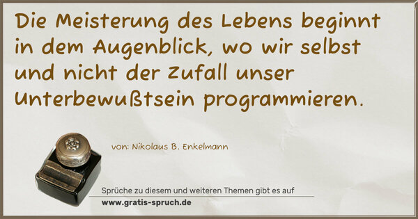 Spruch Visualisierung: Die Meisterung des Lebens beginnt in dem Augenblick,
wo wir selbst und nicht der Zufall
unser Unterbewußtsein programmieren.
