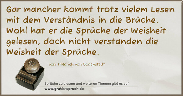 Spruch Visualisierung: Gar mancher kommt trotz vielem Lesen
mit dem Verständnis in die Brüche.
Wohl hat er die Sprüche der Weisheit gelesen,
doch nicht verstanden die Weisheit der Sprüche.
