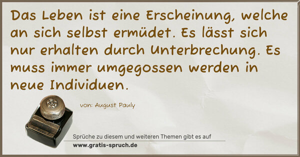 Spruch Visualisierung: Das Leben ist eine Erscheinung, welche an sich selbst ermüdet. Es lässt sich nur erhalten durch Unterbrechung. Es muss immer umgegossen werden in neue Individuen.