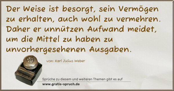 Spruch Visualisierung: Der Weise ist besorgt, sein Vermögen zu erhalten,
auch wohl zu vermehren.
Daher er unnützen Aufwand meidet,
um die Mittel zu haben zu unvorhergesehenen Ausgaben.