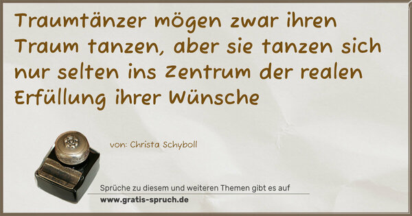 Spruch Visualisierung: Traumtänzer mögen zwar ihren Traum tanzen,
aber sie tanzen sich nur selten
ins Zentrum der realen Erfüllung ihrer Wünsche
