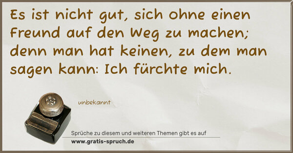 Spruch Visualisierung: Es ist nicht gut,
sich ohne einen Freund auf den Weg zu machen;
denn man hat keinen, zu dem man sagen kann:
Ich fürchte mich.