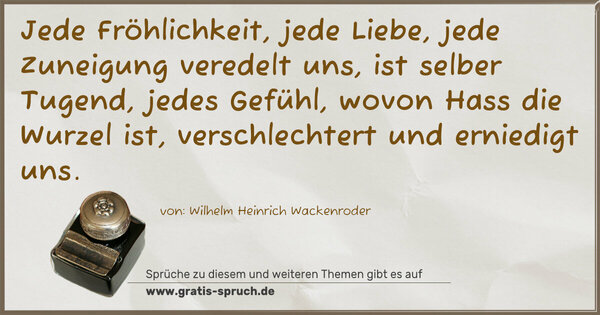 Spruch Visualisierung: Jede Fröhlichkeit, jede Liebe, jede Zuneigung veredelt uns, ist selber Tugend, jedes Gefühl, wovon Hass die Wurzel ist, verschlechtert und erniedigt uns.