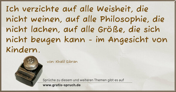 Spruch Visualisierung: Ich verzichte
auf alle Weisheit, die nicht weinen,
auf alle Philosophie, die nicht lachen,
auf alle Größe, die sich nicht beugen kann -
im Angesicht von Kindern.