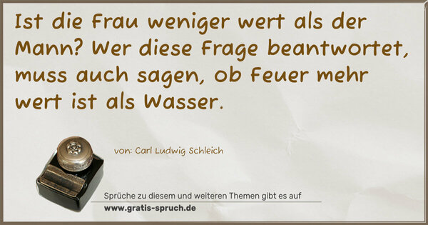 Spruch Visualisierung: Ist die Frau weniger wert als der Mann?
Wer diese Frage beantwortet, muss auch sagen,
ob Feuer mehr wert ist als Wasser.