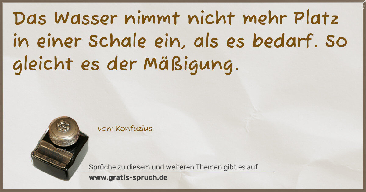 Spruchbild: Das Wasser nimmt nicht mehr Platz in einer Schale ein, als es bedarf. So gleicht es der …