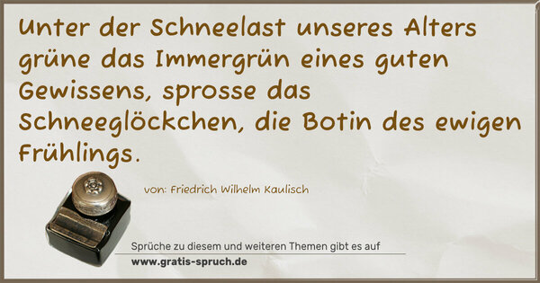 Spruch Visualisierung: Unter der Schneelast unseres Alters
grüne das Immergrün eines guten Gewissens,
sprosse das Schneeglöckchen,
die Botin des ewigen Frühlings.
