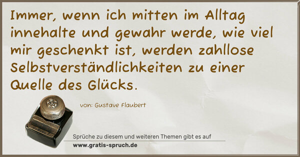 Spruch Visualisierung: Immer, wenn ich mitten im Alltag innehalte
und gewahr werde, wie viel mir geschenkt ist,
werden zahllose Selbstverständlichkeiten
zu einer Quelle des Glücks.