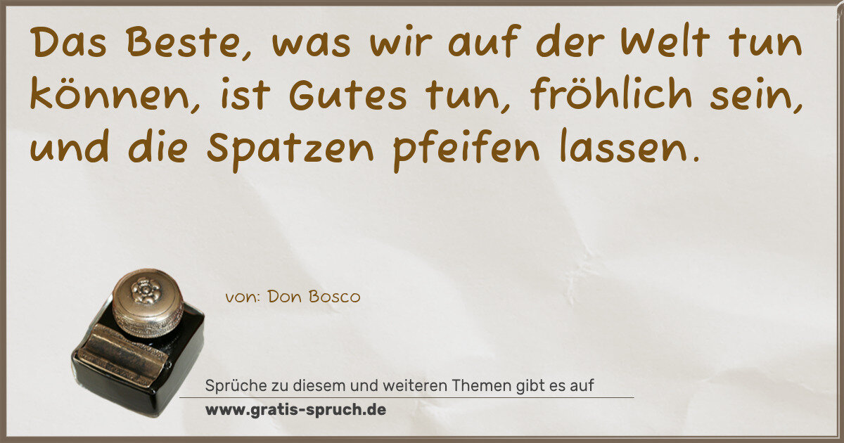 Spruchbild: Das Beste, was wir auf der Welt tun können, ist Gutes tun, fröhlich sein, und die Spatze …