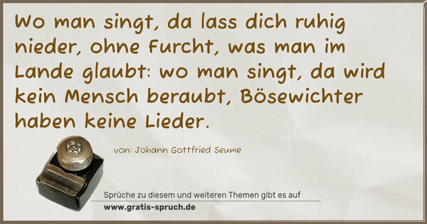 Spruch Visualisierung: Wo man singt, da lass dich ruhig nieder,
ohne Furcht, was man im Lande glaubt:
wo man singt, da wird kein Mensch beraubt,
Bösewichter haben keine Lieder.