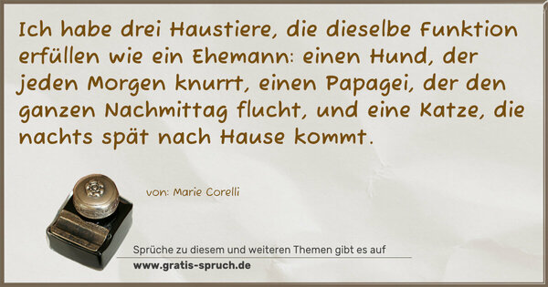 Spruch Visualisierung: Ich habe drei Haustiere,
die dieselbe Funktion erfüllen wie ein Ehemann:
einen Hund, der jeden Morgen knurrt,
einen Papagei, der den ganzen Nachmittag flucht,
und eine Katze, die nachts spät nach Hause kommt.
