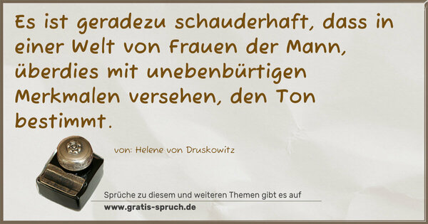 Spruch Visualisierung: Es ist geradezu schauderhaft,
dass in einer Welt von Frauen der Mann,
überdies mit unebenbürtigen Merkmalen versehen,
den Ton bestimmt.
