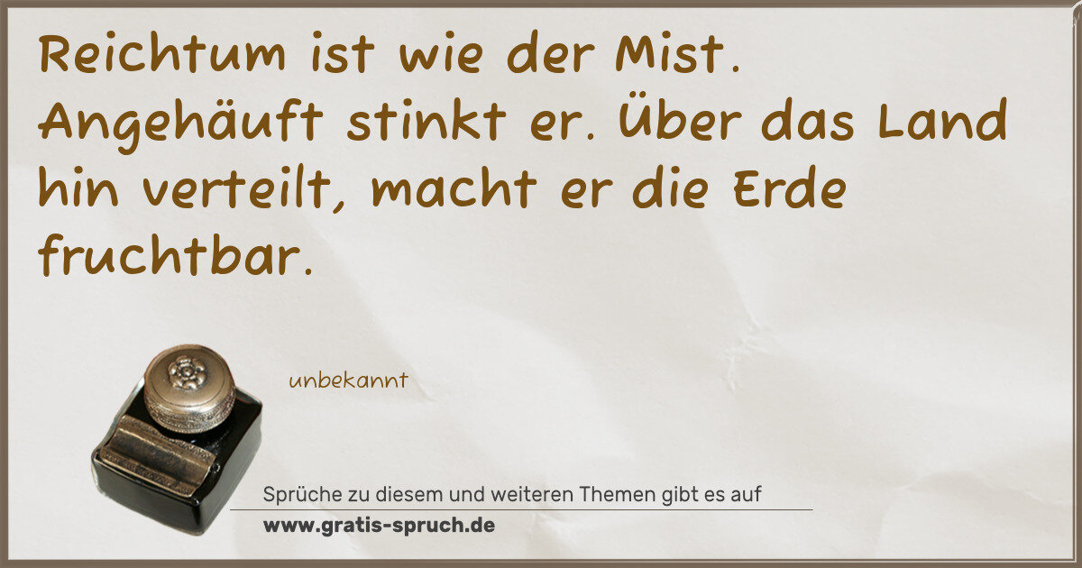 Spruchbild: Reichtum ist wie der Mist. Angehäuft stinkt er. Über das Land hin verteilt, macht er die …