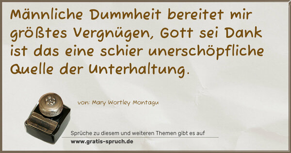 Spruch Visualisierung: Männliche Dummheit bereitet mir größtes Vergnügen,
Gott sei Dank ist das eine schier unerschöpfliche Quelle
der Unterhaltung.
