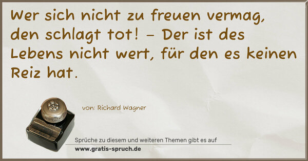 Spruch Visualisierung: Wer sich nicht zu freuen vermag, den schlagt tot! –
Der ist des Lebens nicht wert, für den es keinen Reiz hat.