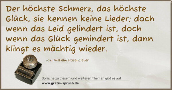 Spruch Visualisierung: Der höchste Schmerz, das höchste Glück,
sie kennen keine Lieder;
doch wenn das Leid gelindert ist,
doch wenn das Glück gemindert ist,
dann klingt es mächtig wieder.