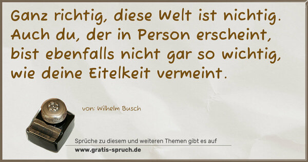 Spruch Visualisierung: Ganz richtig, diese Welt ist nichtig.
Auch du, der in Person erscheint,
bist ebenfalls nicht gar so wichtig,
wie deine Eitelkeit vermeint.