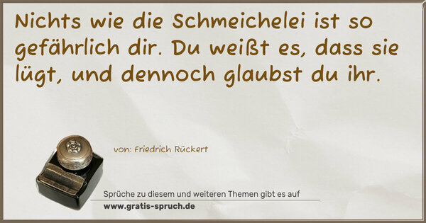 Spruch Visualisierung: Nichts wie die Schmeichelei
ist so gefährlich dir.
Du weißt es, dass sie lügt,
und dennoch glaubst du ihr.
