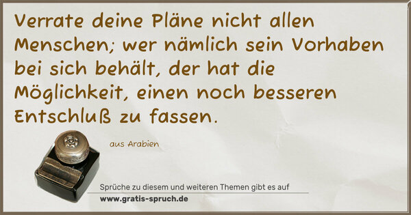 Spruch Visualisierung: Verrate deine Pläne nicht allen Menschen;
wer nämlich sein Vorhaben bei sich behält,
der hat die Möglichkeit,
einen noch besseren Entschluß zu fassen. 