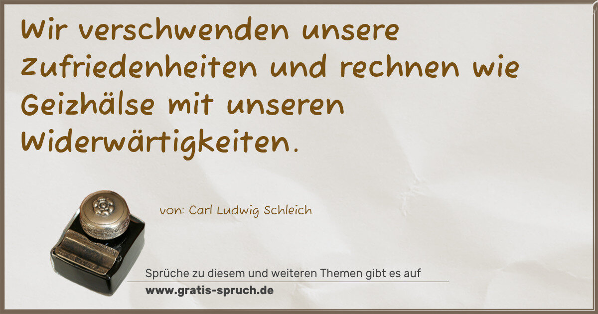 Spruchbild: Wir verschwenden unsere Zufriedenheiten und rechnen wie Geizhälse mit unseren Widerwärtig …