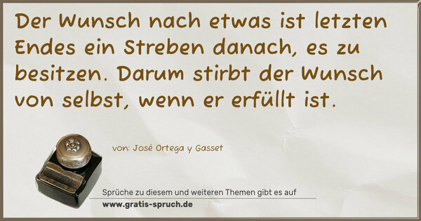 Spruch Visualisierung: Der Wunsch nach etwas ist letzten Endes ein Streben danach,
es zu besitzen.
Darum stirbt der Wunsch von selbst, wenn er erfüllt ist.