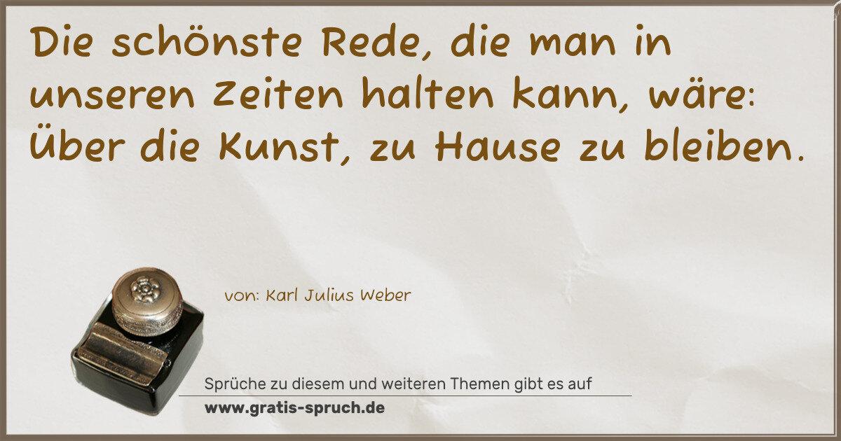 Spruchbild: Die schönste Rede, die man in unseren Zeiten halten kann, wäre: Über die Kunst, zu Hause …