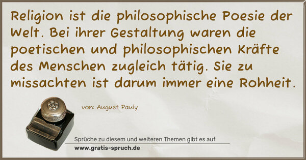 Spruch Visualisierung: Religion ist die philosophische Poesie der Welt.
Bei ihrer Gestaltung waren die poetischen und philosophischen Kräfte des Menschen zugleich tätig.
Sie zu missachten ist darum immer eine Rohheit.