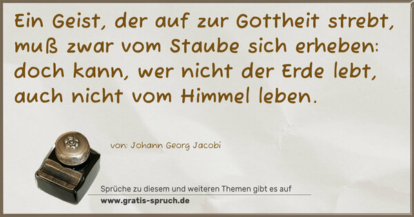 Spruch Visualisierung: Ein Geist, der auf zur Gottheit strebt,
muß zwar vom Staube sich erheben:
doch kann, wer nicht der Erde lebt,
auch nicht vom Himmel leben.