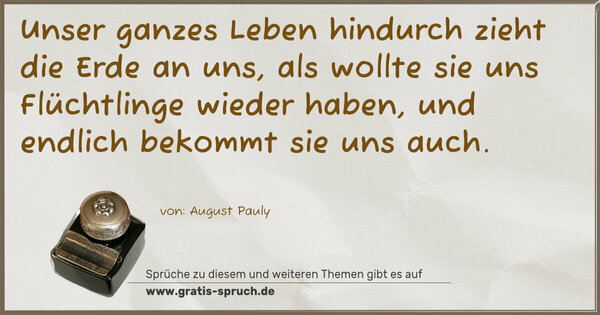 Spruch Visualisierung: Unser ganzes Leben hindurch zieht die Erde an uns,
als wollte sie uns Flüchtlinge wieder haben,
und endlich bekommt sie uns auch.