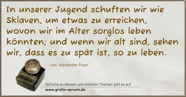 Spruch Visualisierung: In unserer Jugend schuften wir wie Sklaven, um etwas zu erreichen, wovon wir im Alter sorglos leben könnten; und wenn wir alt sind, sehen wir, dass es zu spät ist, so zu leben.