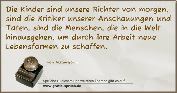 Spruch Visualisierung: Die Kinder sind unsere Richter von morgen,
sind die Kritiker unserer Anschauungen und Taten,
sind die Menschen, die in die Welt hinausgehen,
um durch ihre Arbeit neue Lebensformen zu schaffen. 