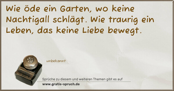 Spruch Visualisierung: Wie öde ein Garten, wo keine Nachtigall schlägt.
Wie traurig ein Leben, das keine Liebe bewegt.