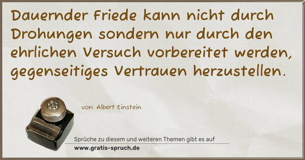 Spruch Visualisierung: Dauernder Friede
kann nicht durch Drohungen sondern nur durch den
ehrlichen Versuch vorbereitet werden,
gegenseitiges Vertrauen herzustellen.