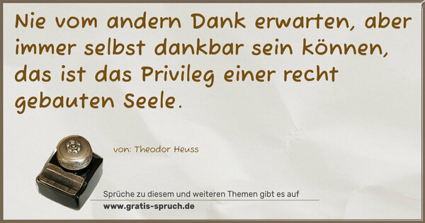 Spruch Visualisierung: Nie vom andern Dank erwarten,
aber immer selbst dankbar sein können,
das ist das Privileg einer recht gebauten Seele.