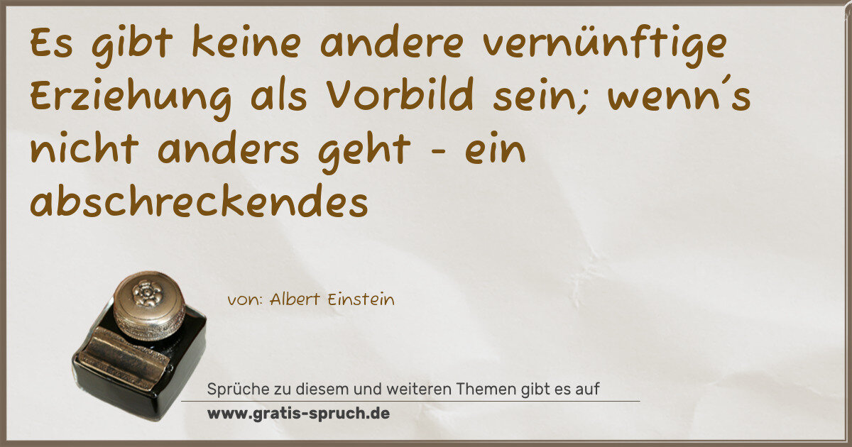 Spruchbild: Es gibt keine andere vernünftige Erziehung als Vorbild sein; wenn's nicht anders geht - ei …