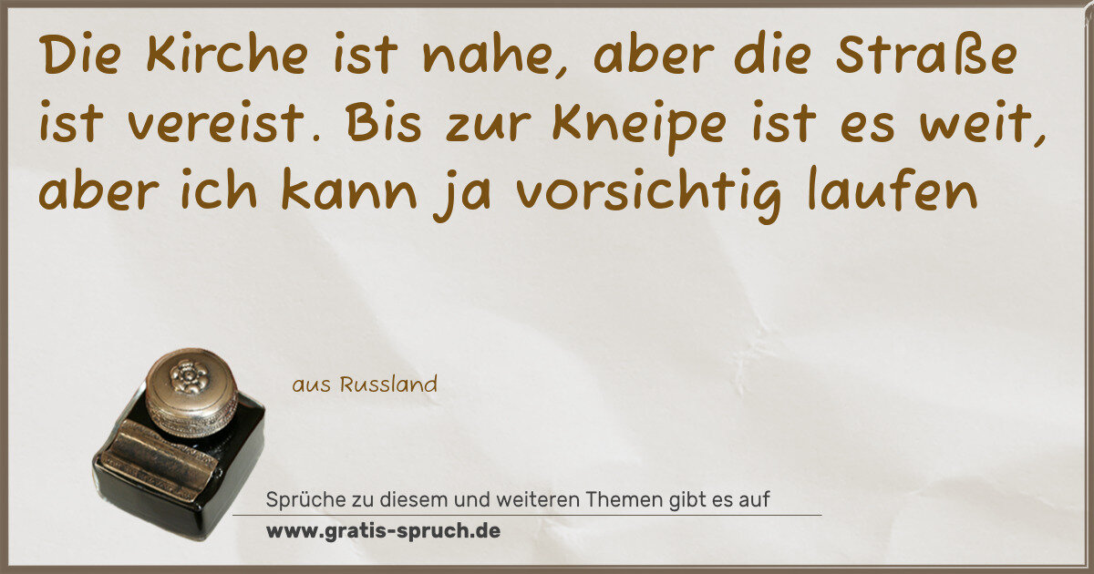 Spruchbild: Die Kirche ist nahe, aber die Straße ist vereist. Bis zur Kneipe ist es weit, aber ich k …