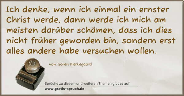 Spruch Visualisierung: Ich denke, wenn ich einmal ein ernster Christ werde,
dann werde ich mich am meisten darüber schämen,
dass ich dies nicht früher geworden bin,
sondern erst alles andere habe versuchen wollen.