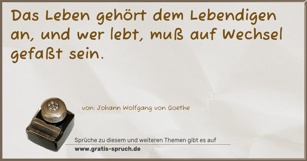 Spruchbild: Das Leben gehört dem Lebendigen an, und wer lebt, muß auf Wechsel gefaßt sein.