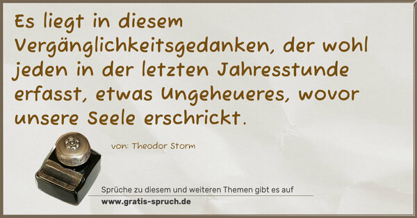 Spruch Visualisierung: Es liegt in diesem Vergänglichkeitsgedanken,
der wohl jeden in der letzten Jahresstunde erfasst,
etwas Ungeheueres, wovor unsere Seele erschrickt. 