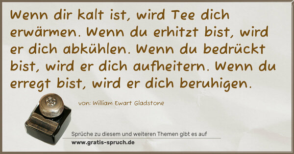 Spruch Visualisierung: Wenn dir kalt ist, wird Tee dich erwärmen.
Wenn du erhitzt bist, wird er dich abkühlen.
Wenn du bedrückt bist, wird er dich aufheitern.
Wenn du erregt bist, wird er dich beruhigen.