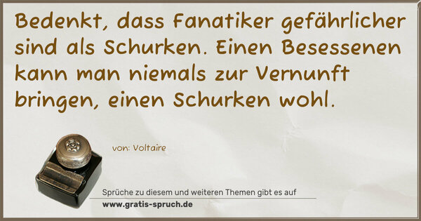 Spruch Visualisierung: Bedenkt, dass Fanatiker gefährlicher sind als Schurken.
Einen Besessenen kann man niemals zur Vernunft bringen,
einen Schurken wohl. 