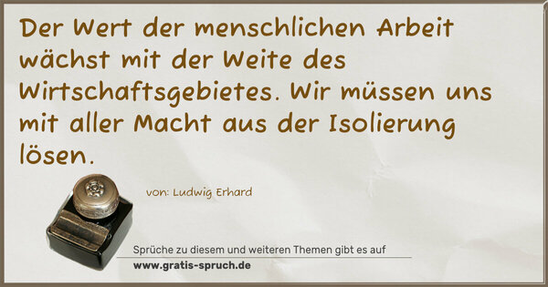 Spruch Visualisierung: Der Wert der menschlichen Arbeit
wächst mit der Weite des Wirtschaftsgebietes.
Wir müssen uns mit aller Macht aus der Isolierung lösen.