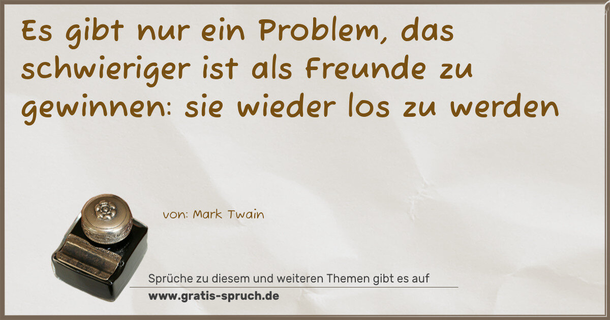 Spruchbild: Es gibt nur ein Problem, das schwieriger ist als Freunde zu gewinnen: sie wieder los zu we …