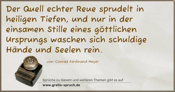 Spruch Visualisierung: Der Quell echter Reue sprudelt in heiligen Tiefen,
und nur in der einsamen Stille eines göttlichen Ursprungs waschen sich schuldige Hände und Seelen rein.