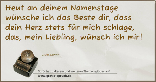 Spruch Visualisierung: Heut an deinem Namenstage
wünsche ich das Beste dir,
dass dein Herz stets für mich schlage,
das, mein Liebling, wünsch ich mir!