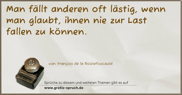 Spruch Visualisierung: Man fällt anderen oft lästig,
wenn man glaubt,
ihnen nie zur Last fallen zu können.