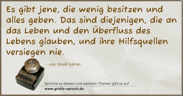 Spruch Visualisierung: Es gibt jene,
die wenig besitzen und alles geben.
Das sind diejenigen, die an das Leben
und den Überfluss des Lebens glauben,
und ihre Hilfsquellen versiegen nie.