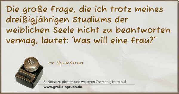 Spruch Visualisierung: Die große Frage, die ich trotz meines dreißigjährigen Studiums der weiblichen Seele nicht zu beantworten vermag, lautet:
'Was will eine Frau?'